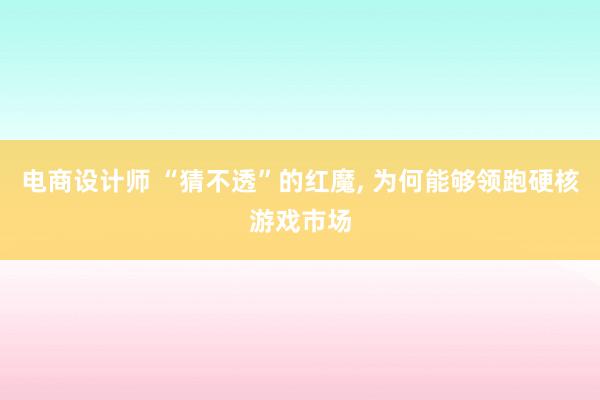 电商设计师 “猜不透”的红魔, 为何能够领跑硬核游戏市场