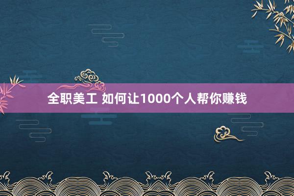 全职美工 如何让1000个人帮你赚钱