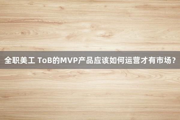 全职美工 ToB的MVP产品应该如何运营才有市场？