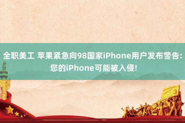 全职美工 苹果紧急向98国家iPhone用户发布警告: 您的iPhone可能被入侵!