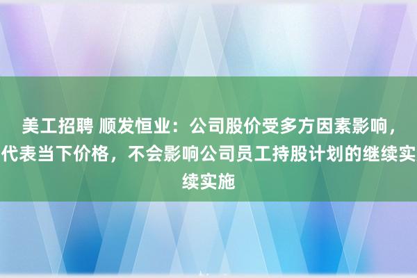 美工招聘 顺发恒业：公司股价受多方因素影响，仅代表当下价格，不会影响公司员工持股计划的继续实施