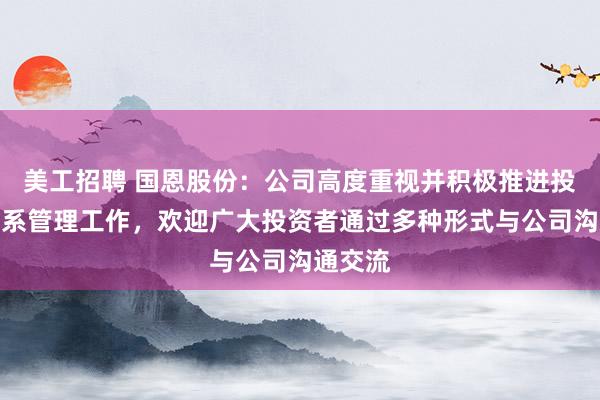 美工招聘 国恩股份：公司高度重视并积极推进投资者关系管理工作，欢迎广大投资者通过多种形式与公司沟通交流