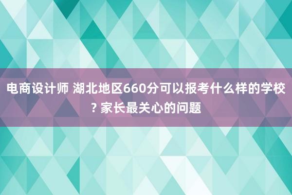 电商设计师 湖北地区660分可以报考什么样的学校? 家长最关心的问题