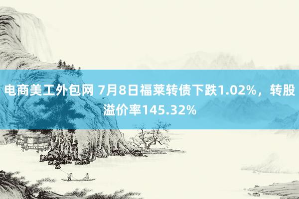 电商美工外包网 7月8日福莱转债下跌1.02%，转股溢价率145.32%