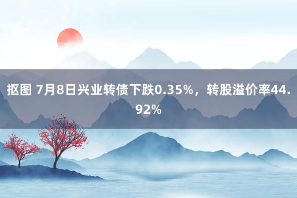 抠图 7月8日兴业转债下跌0.35%，转股溢价率44.92%