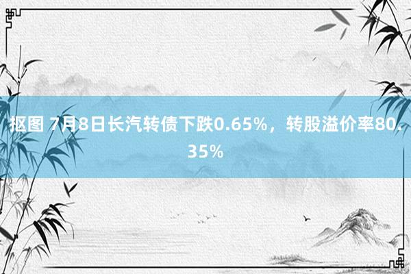 抠图 7月8日长汽转债下跌0.65%，转股溢价率80.35%