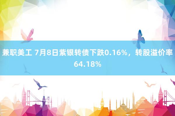 兼职美工 7月8日紫银转债下跌0.16%，转股溢价率64.18%