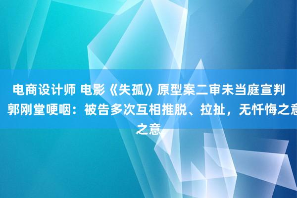 电商设计师 电影《失孤》原型案二审未当庭宣判，郭刚堂哽咽：被告多次互相推脱、拉扯，无忏悔之意