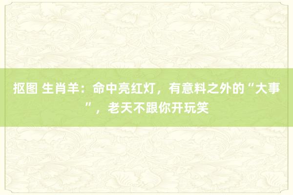 抠图 生肖羊：命中亮红灯，有意料之外的“大事”，老天不跟你开玩笑