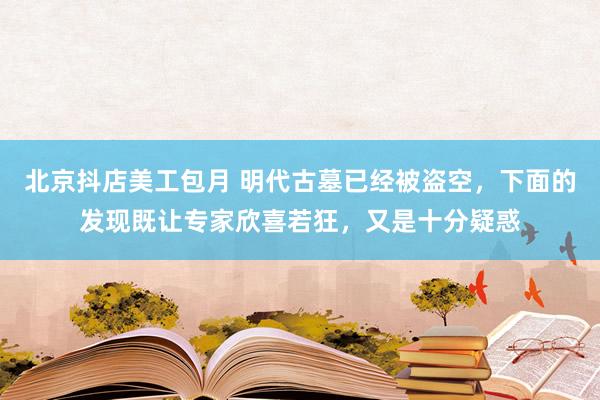 北京抖店美工包月 明代古墓已经被盗空，下面的发现既让专家欣喜若狂，又是十分疑惑