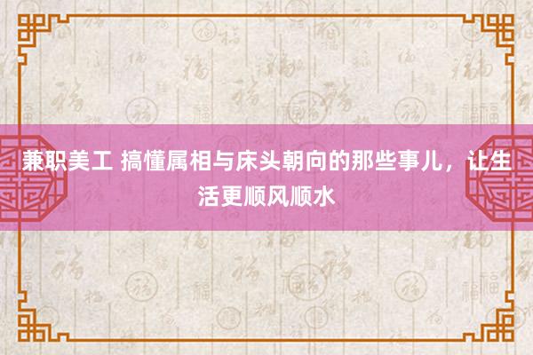 兼职美工 搞懂属相与床头朝向的那些事儿，让生活更顺风顺水