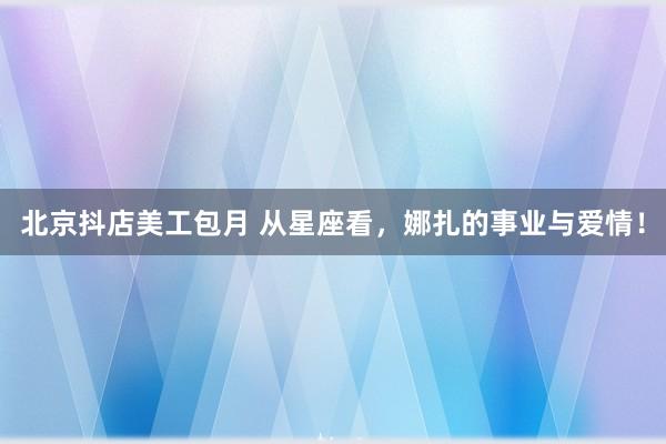 北京抖店美工包月 从星座看，娜扎的事业与爱情！