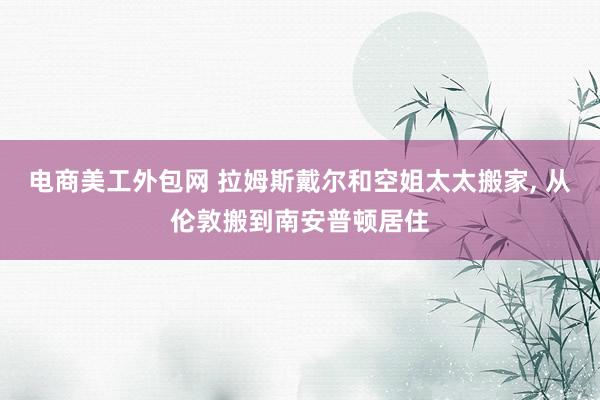 电商美工外包网 拉姆斯戴尔和空姐太太搬家, 从伦敦搬到南安普顿居住