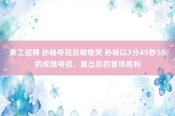 美工招聘 孙杨夺冠后嗷嗷哭 孙杨以3分49秒58的成绩夺冠，复出后的首场胜利