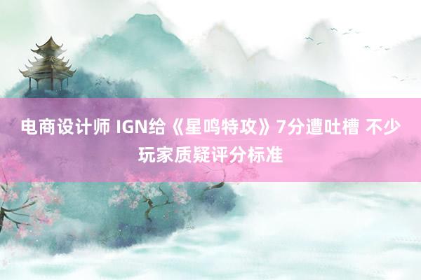 电商设计师 IGN给《星鸣特攻》7分遭吐槽 不少玩家质疑评分标准