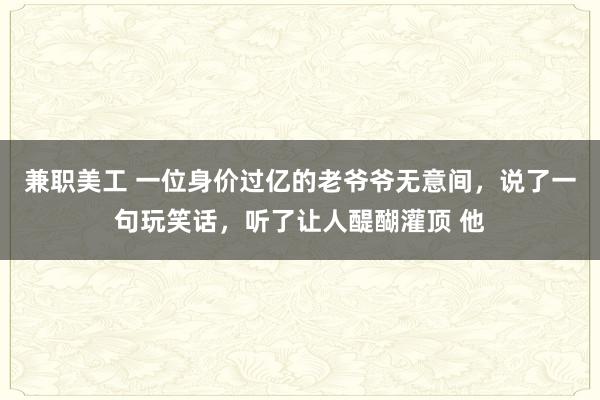 兼职美工 一位身价过亿的老爷爷无意间，说了一句玩笑话，听了让人醍醐灌顶 他