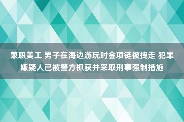 兼职美工 男子在海边游玩时金项链被拽走 犯罪嫌疑人已被警方抓获并采取刑事强制措施