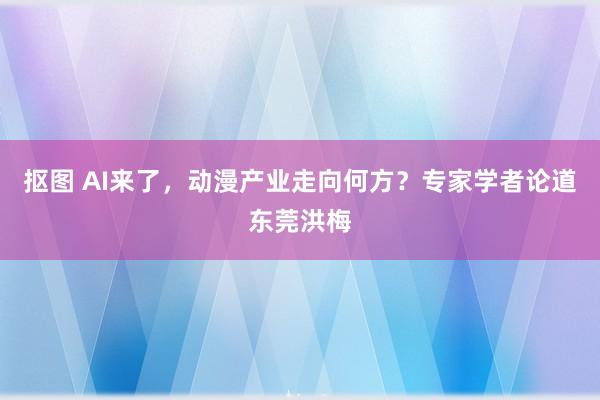 抠图 AI来了，动漫产业走向何方？专家学者论道东莞洪梅