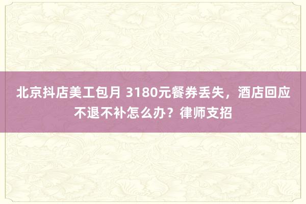 北京抖店美工包月 3180元餐券丢失，酒店回应不退不补怎么办？律师支招