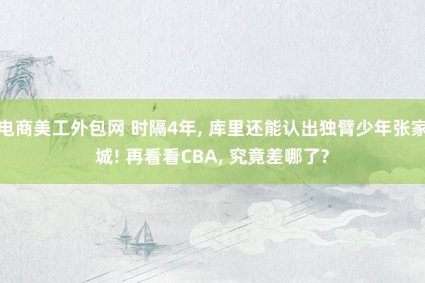 电商美工外包网 时隔4年, 库里还能认出独臂少年张家城! 再看看CBA, 究竟差哪了?