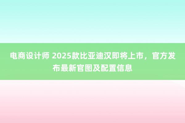 电商设计师 2025款比亚迪汉即将上市，官方发布最新官图及配置信息