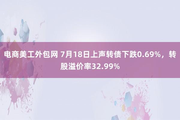 电商美工外包网 7月18日上声转债下跌0.69%，转股溢价率32.99%