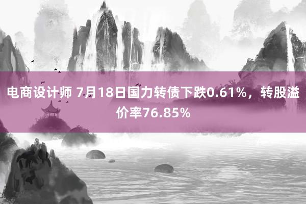 电商设计师 7月18日国力转债下跌0.61%，转股溢价率76.85%