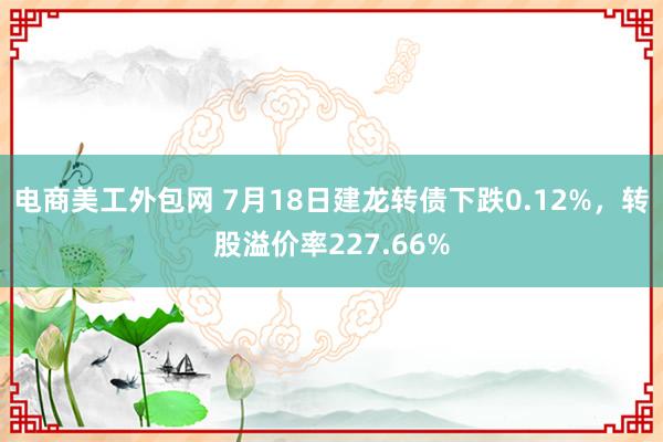 电商美工外包网 7月18日建龙转债下跌0.12%，转股溢价率227.66%