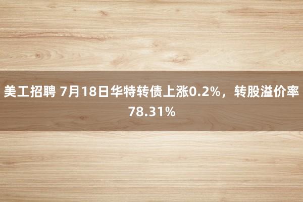 美工招聘 7月18日华特转债上涨0.2%，转股溢价率78.31%