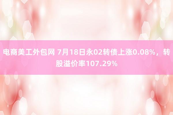 电商美工外包网 7月18日永02转债上涨0.08%，转股溢价率107.29%