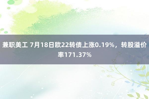 兼职美工 7月18日欧22转债上涨0.19%，转股溢价率171.37%