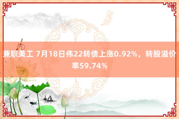 兼职美工 7月18日伟22转债上涨0.92%，转股溢价率59.74%