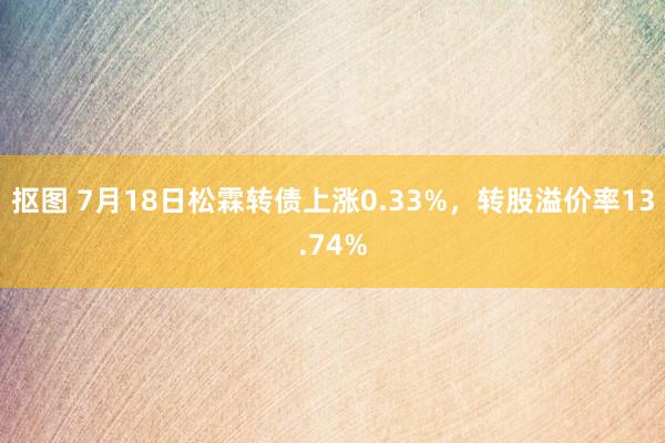 抠图 7月18日松霖转债上涨0.33%，转股溢价率13.74%