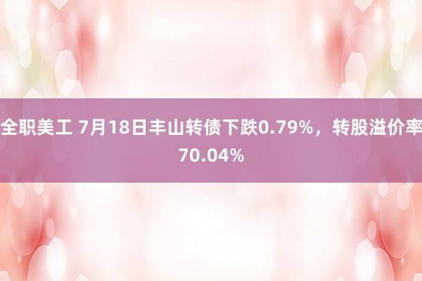 全职美工 7月18日丰山转债下跌0.79%，转股溢价率70.04%