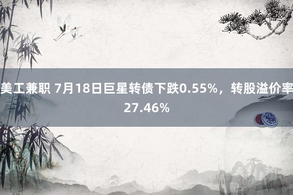 美工兼职 7月18日巨星转债下跌0.55%，转股溢价率27.46%