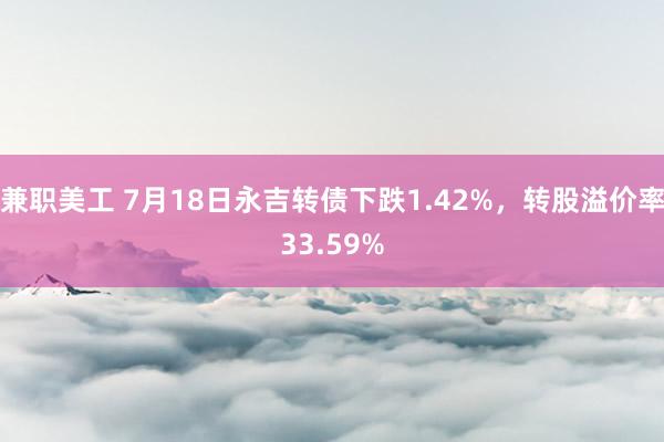 兼职美工 7月18日永吉转债下跌1.42%，转股溢价率33.59%