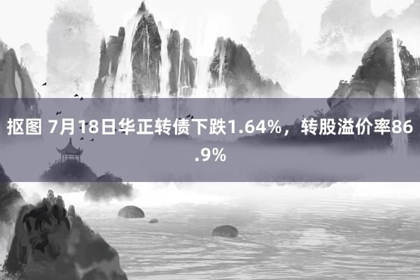 抠图 7月18日华正转债下跌1.64%，转股溢价率86.9%