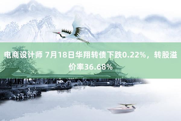 电商设计师 7月18日华翔转债下跌0.22%，转股溢价率36.68%