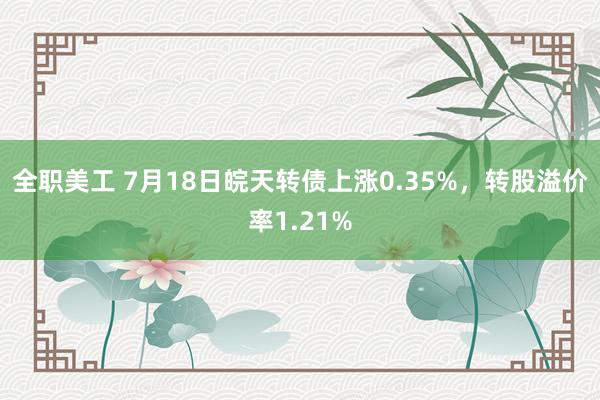 全职美工 7月18日皖天转债上涨0.35%，转股溢价率1.21%