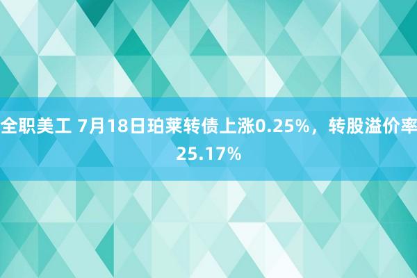 全职美工 7月18日珀莱转债上涨0.25%，转股溢价率25.17%