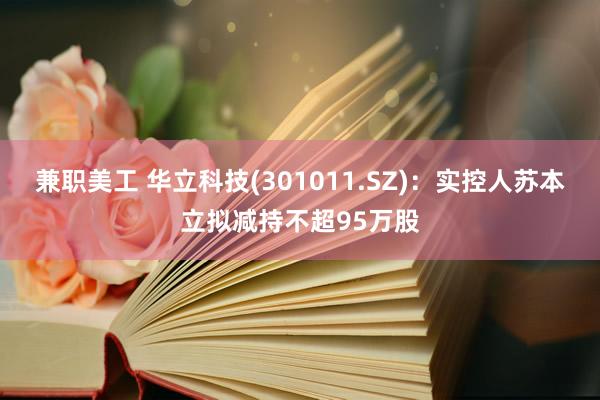 兼职美工 华立科技(301011.SZ)：实控人苏本立拟减持不超95万股