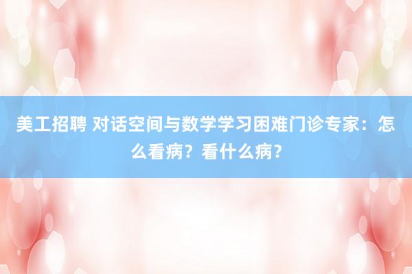 美工招聘 对话空间与数学学习困难门诊专家：怎么看病？看什么病？