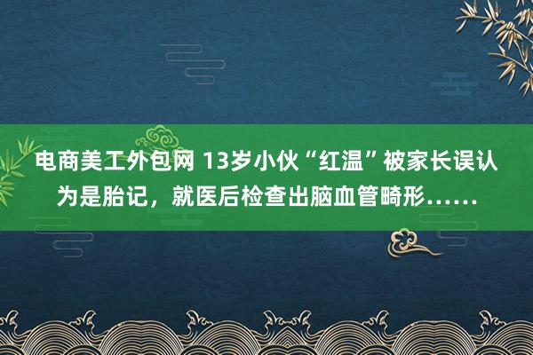 电商美工外包网 13岁小伙“红温”被家长误认为是胎记，就医后检查出脑血管畸形……