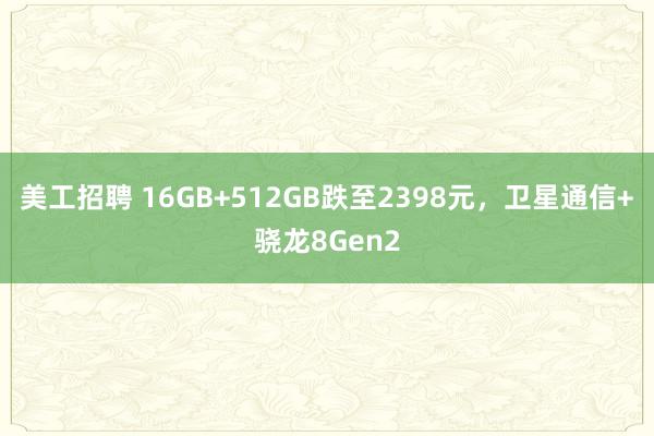 美工招聘 16GB+512GB跌至2398元，卫星通信+骁龙8Gen2