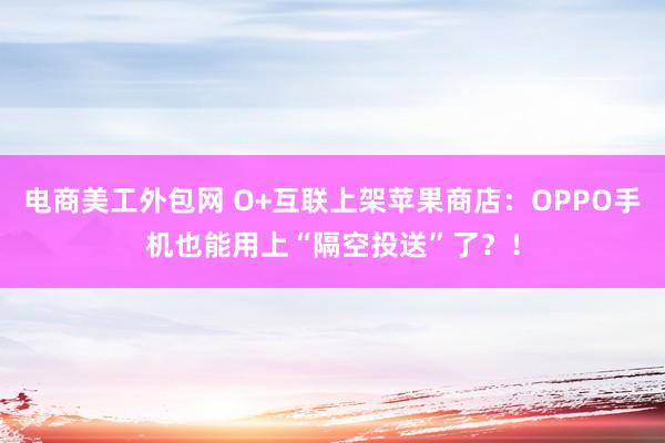 电商美工外包网 O+互联上架苹果商店：OPPO手机也能用上“隔空投送”了？！